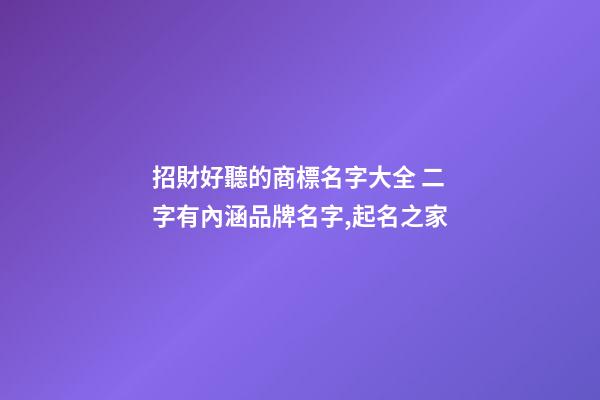 招財好聽的商標名字大全 二字有內涵品牌名字,起名之家-第1張-商標起名-玄機派